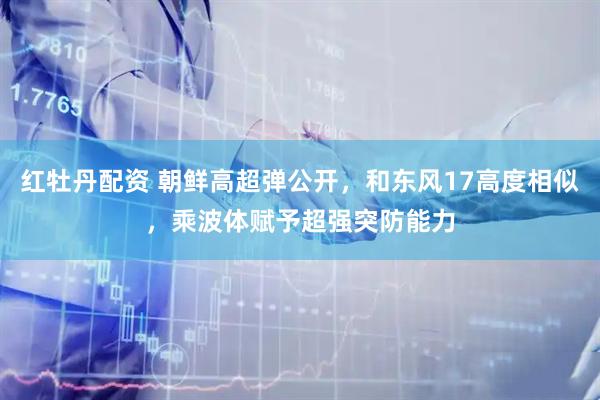 红牡丹配资 朝鲜高超弹公开，和东风17高度相似，乘波体赋予超强突防能力