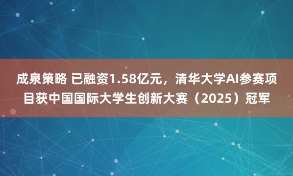 成泉策略 已融资1.58亿元，清华大学AI参赛项目获中国国际大学生创新大赛（2025）冠军
