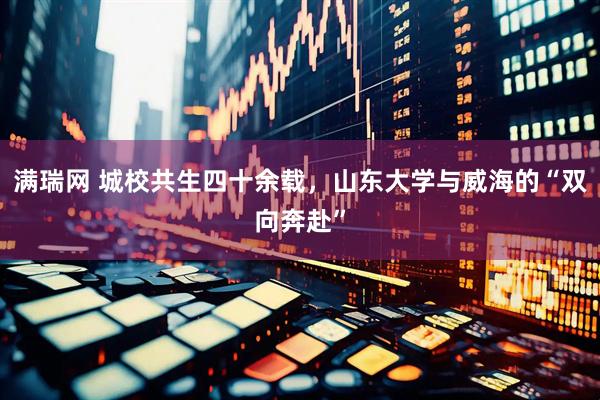 满瑞网 城校共生四十余载，山东大学与威海的“双向奔赴”