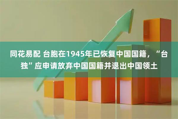 同花易配 台胞在1945年已恢复中国国籍，“台独”应申请放弃中国国籍并退出中国领土