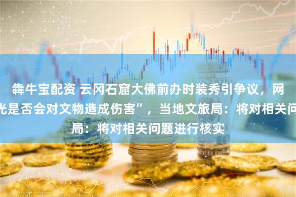 犇牛宝配资 云冈石窟大佛前办时装秀引争议，网友质疑“灯光是否会对文物造成伤害”，当地文旅局：将对相关问题进行核实