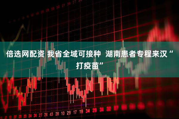 倍选网配资 我省全域可接种  湖南患者专程来汉“打疫苗”