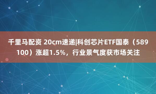 千里马配资 20cm速递|科创芯片ETF国泰（589100）涨超1.5%，行业景气度获市场关注