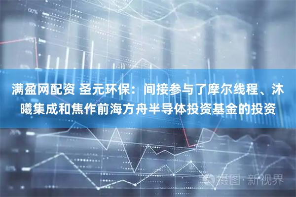 满盈网配资 圣元环保：间接参与了摩尔线程、沐曦集成和焦作前海方舟半导体投资基金的投资