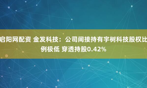 启阳网配资 金发科技：公司间接持有宇树科技股权比例极低 穿透持股0.42%