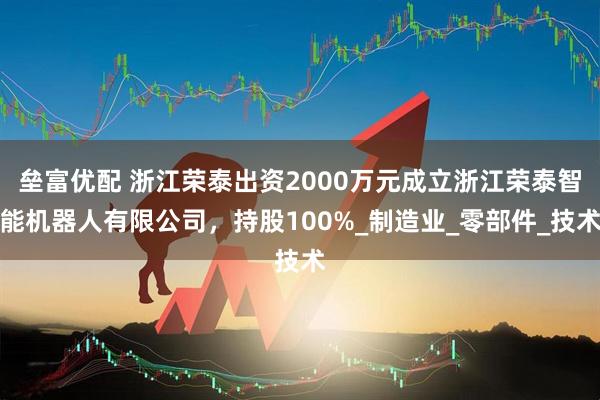 垒富优配 浙江荣泰出资2000万元成立浙江荣泰智能机器人有限公司，持股100%_制造业_零部件_技术