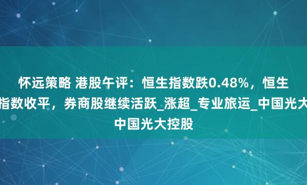 怀远策略 港股午评：恒生指数跌0.48%，恒生科技指数收平，券商股继续活跃_涨超_专业旅运_中国光大控股