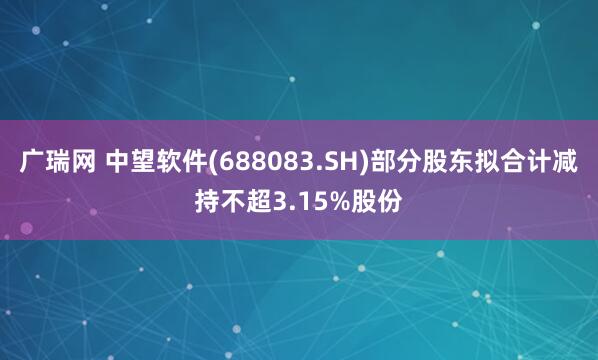 广瑞网 中望软件(688083.SH)部分股东拟合计减持不超3.15%股份