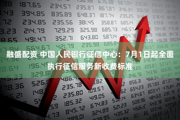 融盛配资 中国人民银行征信中心:7月1日起全面执行征信服务新收费标准