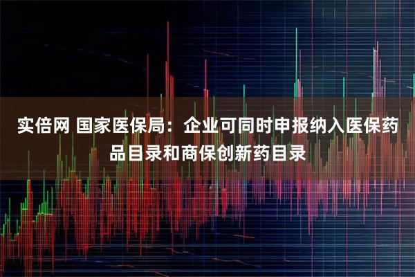 实倍网 国家医保局:企业可同时申报纳入医保药品目录和商保创新药目录