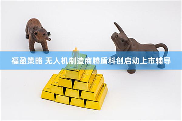 福盈策略 无人机制造商腾盾科创启动上市辅导