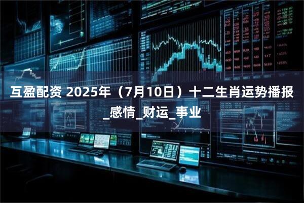 互盈配资 2025年(7月10日)十二生肖运势播报_感情_财运_事业