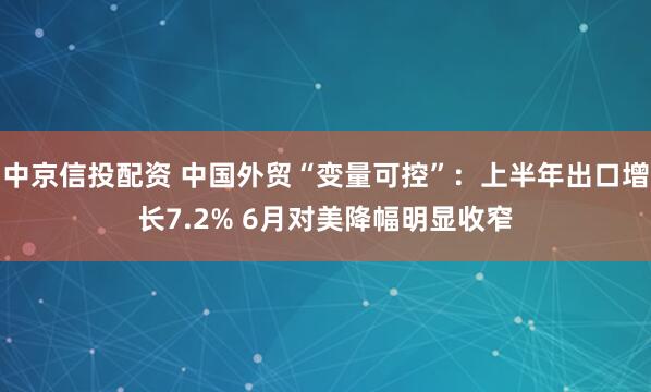 中京信投配资 中国外贸“变量可控”：上半年出口增长7.2% 6月对美降幅明显收窄