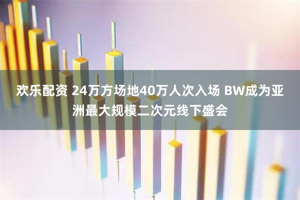 欢乐配资 24万方场地40万人次入场 BW成为亚洲最大规模二次元线下盛会
