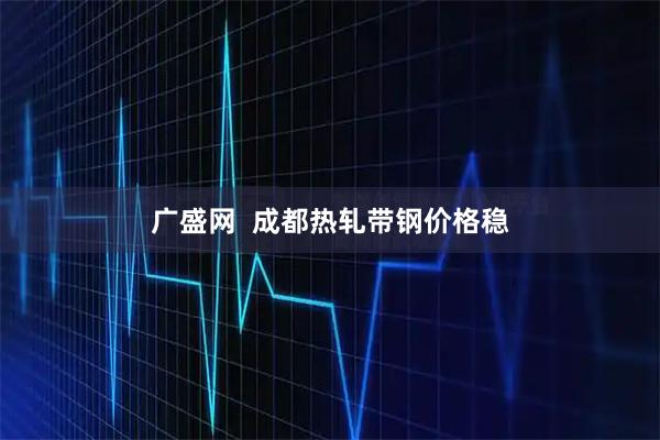 广盛网  成都热轧带钢价格稳