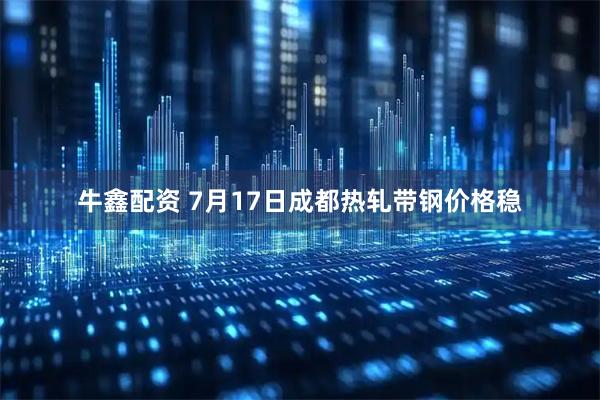 牛鑫配资 7月17日成都热轧带钢价格稳