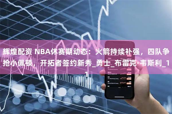 辉煌配资 NBA休赛期动态:火箭持续补强,四队争抢小佩顿,开拓者签约新秀_勇士_布雷克·韦斯利_1
