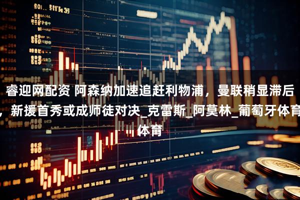 睿迎网配资 阿森纳加速追赶利物浦,曼联稍显滞后,新援首秀或成师徒对决_克雷斯_阿莫林_葡萄牙体育