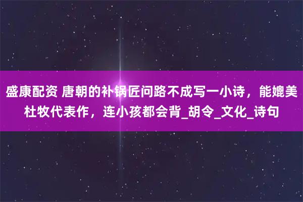 盛康配资 唐朝的补锅匠问路不成写一小诗，能媲美杜牧代表作，连小孩都会背_胡令_文化_诗句