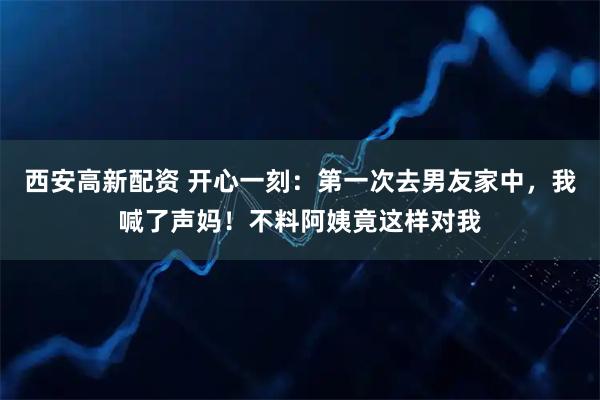 西安高新配资 开心一刻:第一次去男友家中,我喊了声妈!不料阿姨竟这样对我