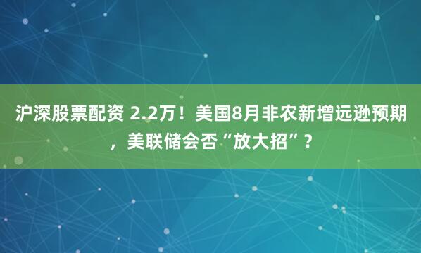 沪深股票配资 2.2万！美国8月非农新增远逊预期，美联储会否“放大招”？
