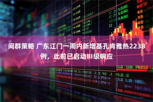 间群策略 广东江门一周内新增基孔肯雅热2238例，此前已启动Ⅲ级响应