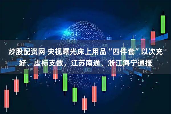 炒股配资网 央视曝光床上用品“四件套”以次充好、虚标支数，江苏南通、浙江海宁通报