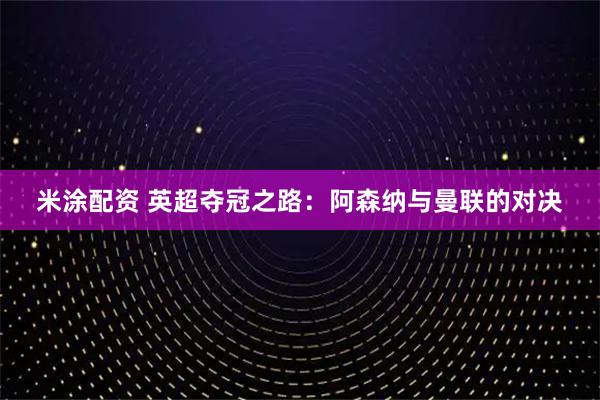 米涂配资 英超夺冠之路：阿森纳与曼联的对决