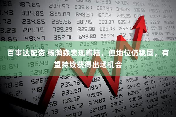 百事达配资 杨瀚森表现糟糕，但地位仍稳固，有望持续获得出场机会