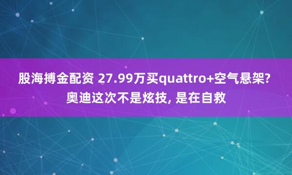 股海搏金配资 27.99万买quattro+空气悬架? 奥迪这次不是炫技, 是在自救