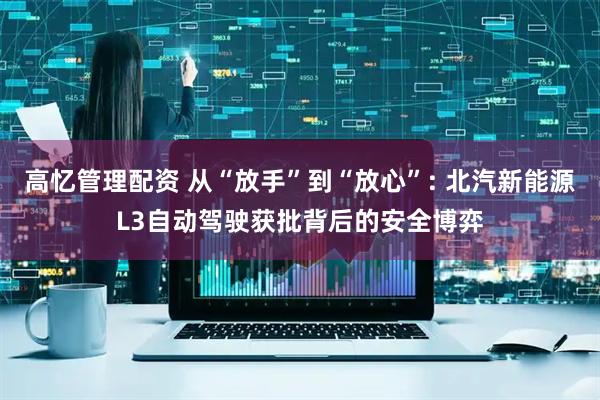 高忆管理配资 从“放手”到“放心”: 北汽新能源L3自动驾驶获批背后的安全博弈