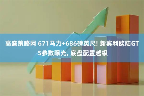 高盛策略网 671马力+686磅英尺! 新宾利欧陆GT S参数曝光, 底盘配置越级