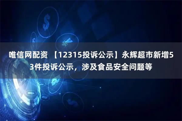 唯信网配资 【12315投诉公示】永辉超市新增53件投诉公示，涉及食品安全问题等