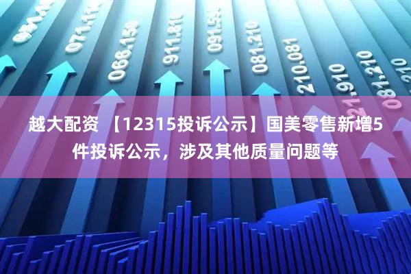 越大配资 【12315投诉公示】国美零售新增5件投诉公示，涉及其他质量问题等
