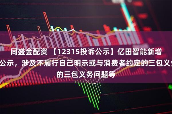 同盛金配资 【12315投诉公示】亿田智能新增4件投诉公示，涉及不履行自己明示或与消费者约定的三包义务问题等
