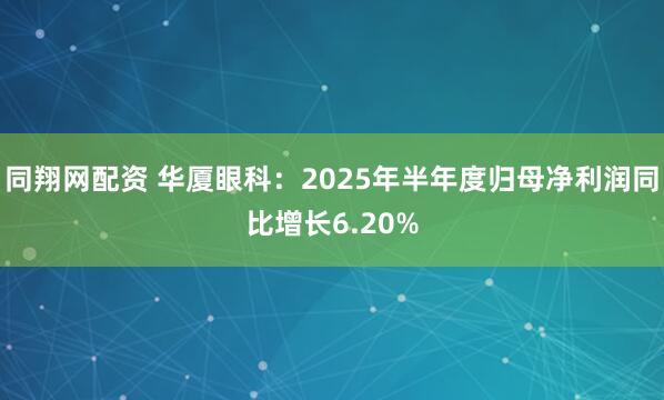 同翔网配资 华厦眼科：2025年半年度归母净利润同比增长6.20%