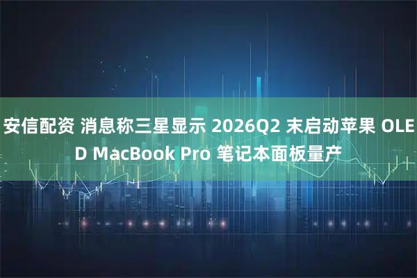 安信配资 消息称三星显示 2026Q2 末启动苹果 OLED MacBook Pro 笔记本面板量产