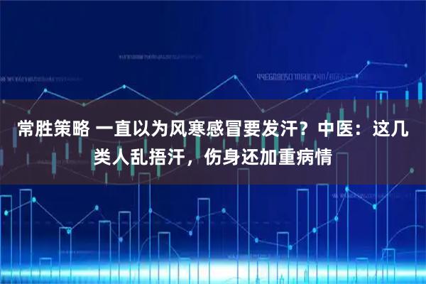 常胜策略 一直以为风寒感冒要发汗？中医：这几类人乱捂汗，伤身还加重病情